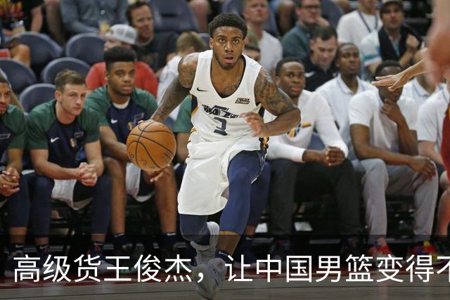 高级货王俊杰，让中国男篮变得不一样了！